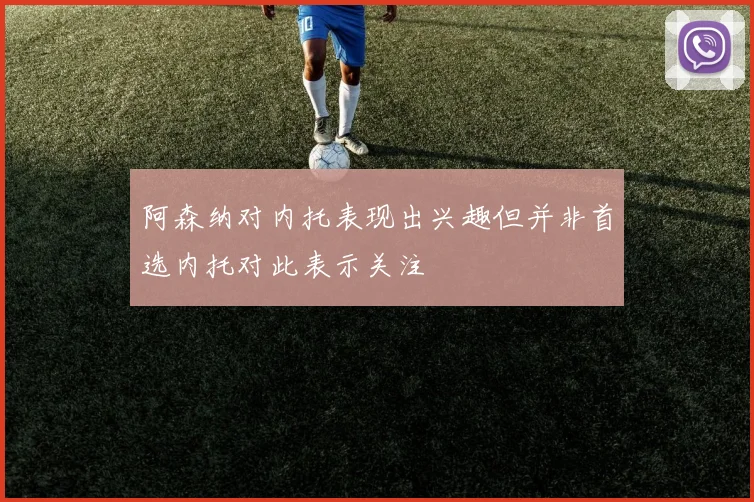 阿森纳对内托表现出兴趣但并非首选内托对此表示关注