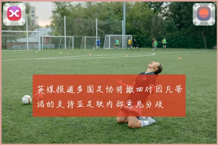 英媒报道多国足协将撤回对因凡蒂诺的支持亚足联内部意见分歧