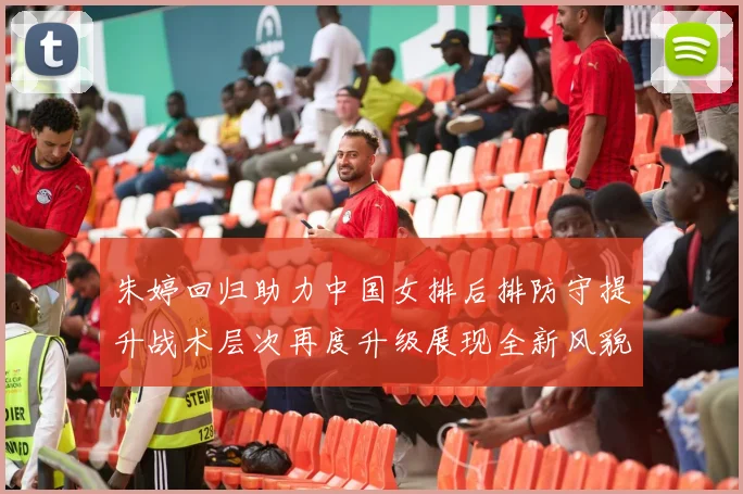朱婷回归助力中国女排后排防守提升战术层次再度升级展现全新风貌