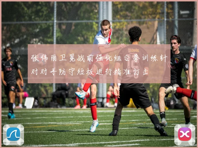 张伟丽卫冕战前强化组合拳训练针对对手防守短板进行精准打击