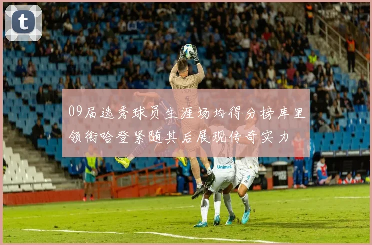 09届选秀球员生涯场均得分榜库里领衔哈登紧随其后展现传奇实力