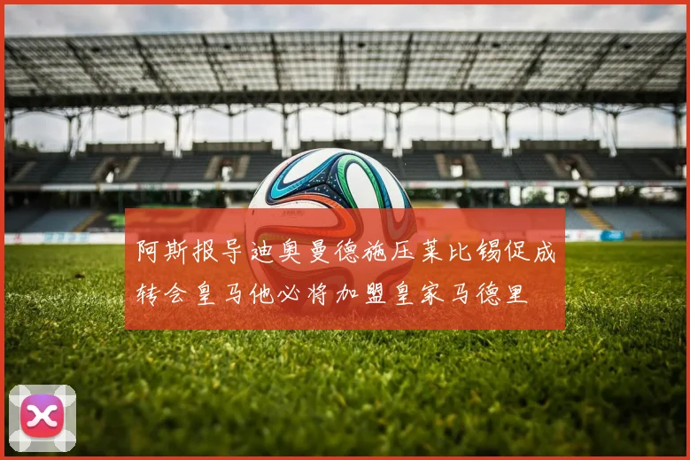 阿斯报导迪奥曼德施压莱比锡促成转会皇马他必将加盟皇家马德里