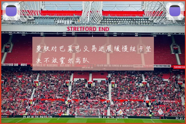 曼联对巴莱巴交易进展缓慢纽卡坚决不放霍尔离队