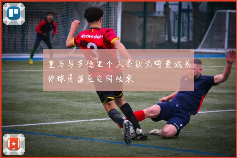 皇马与罗德里个人条款无碍曼城或将球员留至合同结束