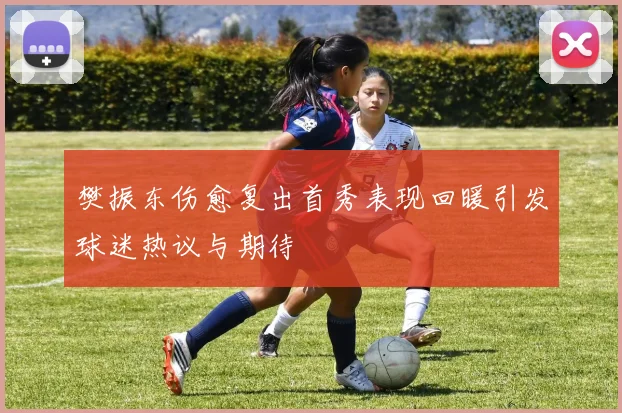 樊振东伤愈复出首秀表现回暖引发球迷热议与期待