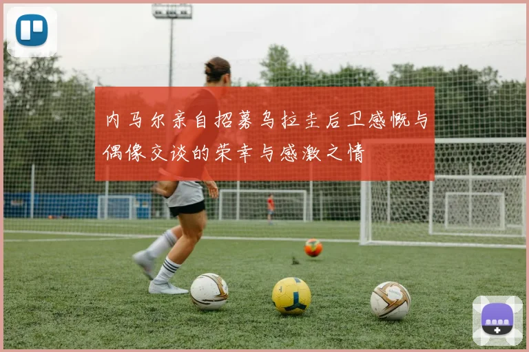 内马尔亲自招募乌拉圭后卫感慨与偶像交谈的荣幸与感激之情