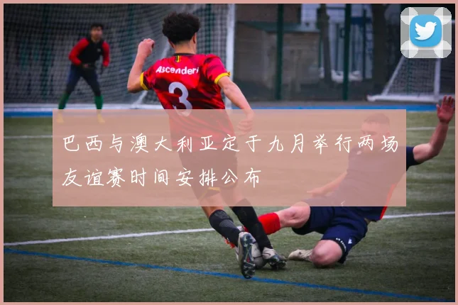 巴西与澳大利亚定于九月举行两场友谊赛时间安排公布