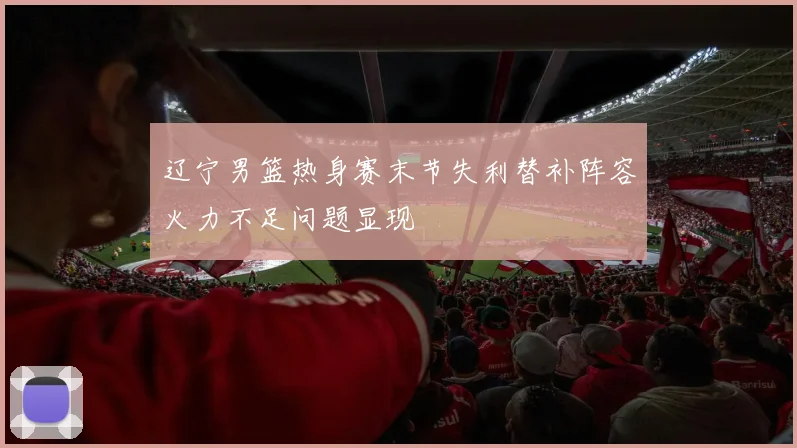 辽宁男篮热身赛末节失利替补阵容火力不足问题显现